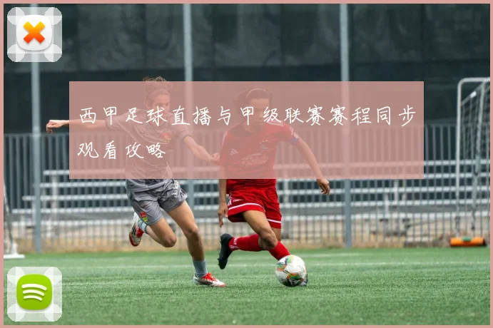 西甲足球直播与甲级联赛赛程同步观看攻略