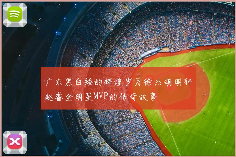 广东黑白矮的辉煌岁月徐杰胡明轩赵睿全明星MVP的传奇故事