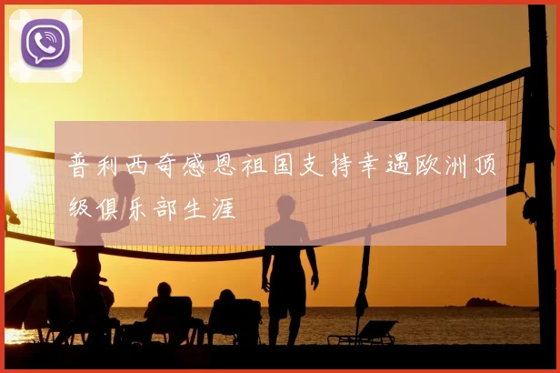 普利西奇感恩祖国支持幸遇欧洲顶级俱乐部生涯