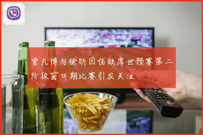 曾凡博与徐昕因伤缺席世预赛第二阶段窗口期比赛引发关注