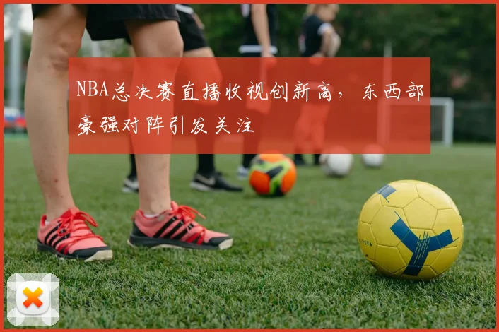 NBA总决赛直播收视创新高,东西部豪强对阵引发关注