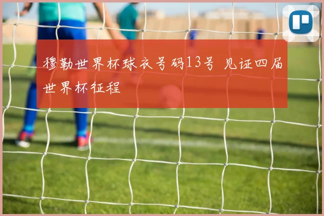 穆勒世界杯球衣号码13号 见证四届世界杯征程