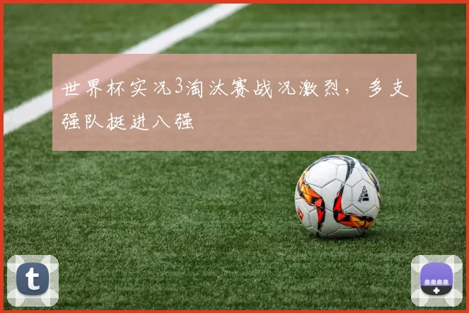 世界杯实况3淘汰赛战况激烈,多支强队挺进八强