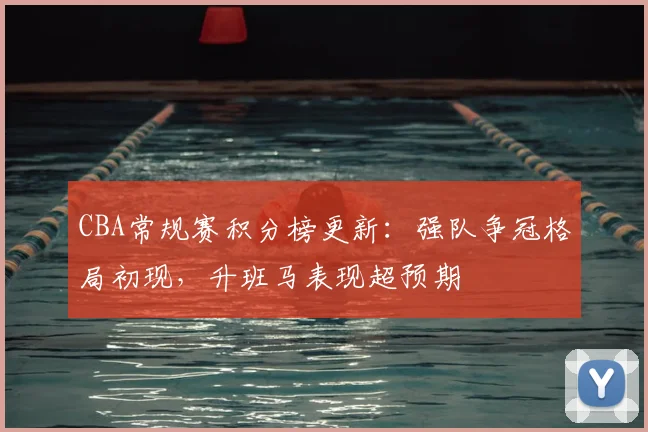 CBA常规赛积分榜更新:强队争冠格局初现,升班马表现超预期