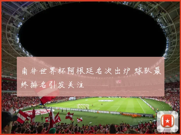 南非世界杯阿根廷名次出炉 球队最终排名引发关注