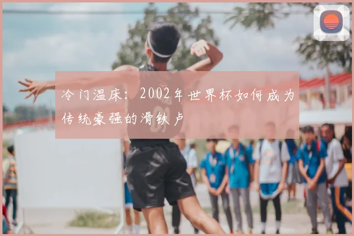 冷门温床：2002年世界杯如何成为传统豪强的滑铁卢